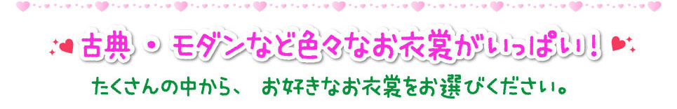 古典・モダンなど色々なお衣裳がいっぱい！ たくさんの中から、お好きなお衣裳をお選びください。